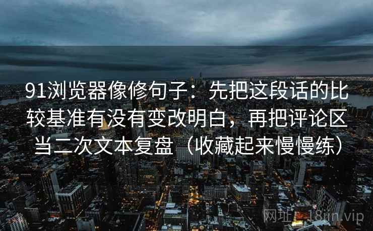 91浏览器像修句子：先把这段话的比较基准有没有变改明白，再把评论区当二次文本复盘（收藏起来慢慢练）