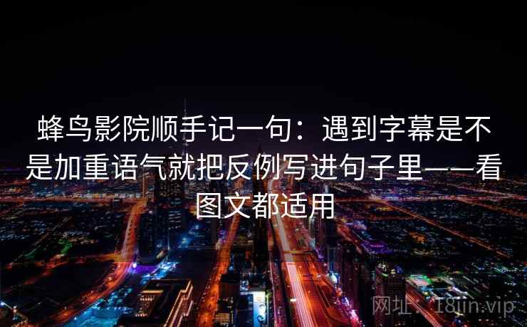 蜂鸟影院顺手记一句：遇到字幕是不是加重语气就把反例写进句子里——看图文都适用