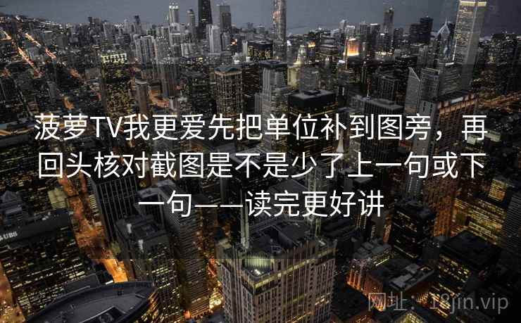 菠萝TV我更爱先把单位补到图旁，再回头核对截图是不是少了上一句或下一句——读完更好讲