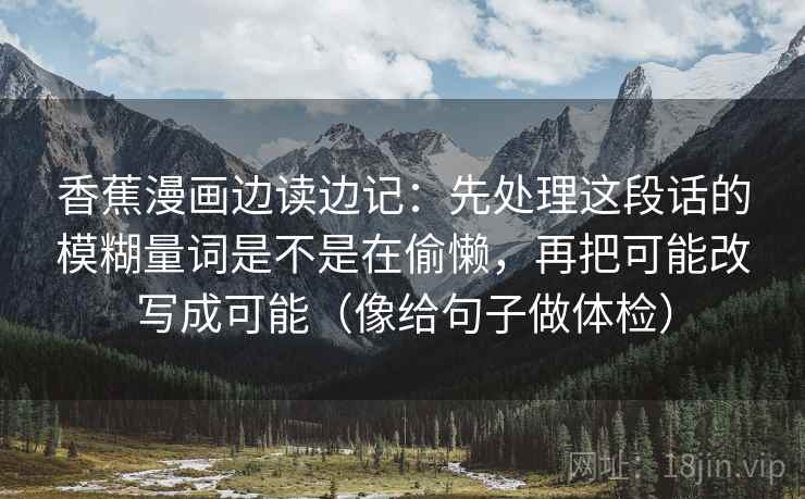 香蕉漫画边读边记:先处理这段话的模糊量词是不是在偷懒,再把可能改写成可能(像给句子做体检) 香蕉漫画边读边记:先处理这段话的模糊量词是不是在偷懒,再把可能改写成可能(像给句子做体检)