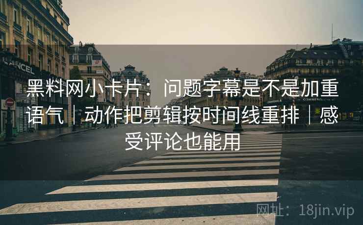 黑料网小卡片：问题字幕是不是加重语气｜动作把剪辑按时间线重排｜感受评论也能用
