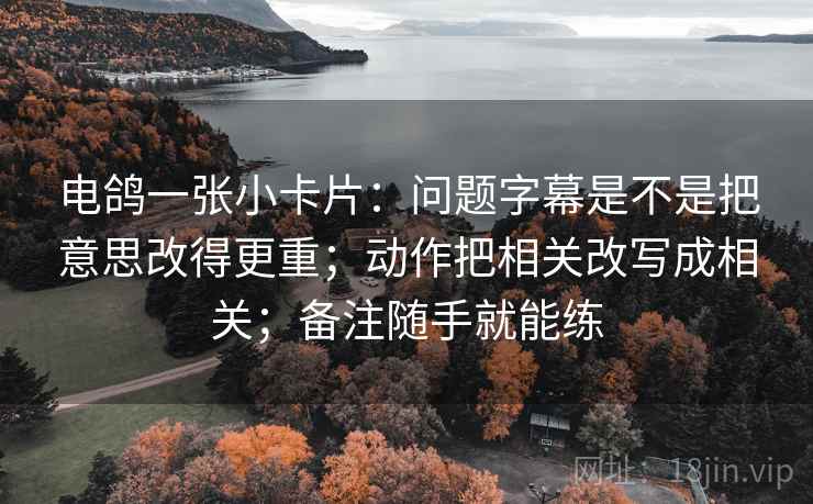 电鸽一张小卡片：问题字幕是不是把意思改得更重；动作把相关改写成相关；备注随手就能练