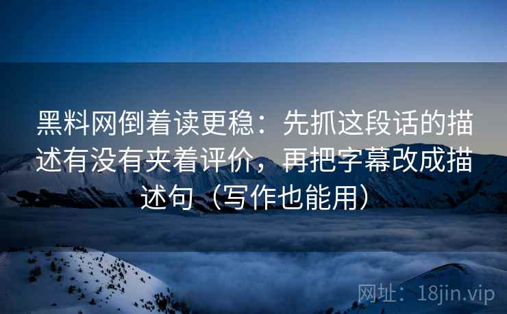 黑料网倒着读更稳：先抓这段话的描述有没有夹着评价，再把字幕改成描述句（写作也能用）