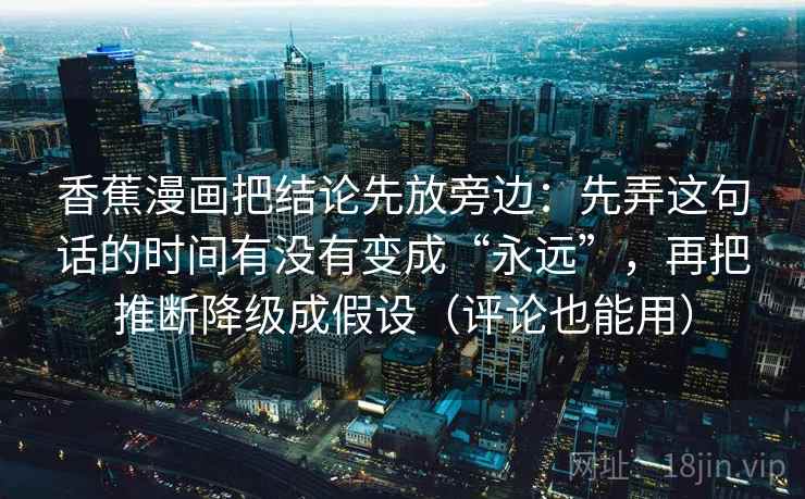 香蕉漫画把结论先放旁边：先弄这句话的时间有没有变成“永远”，再把推断降级成假设（评论也能用）