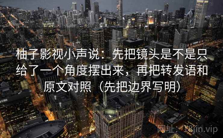 柚子影视小声说:先把镜头是不是只给了一个角度摆出来,再把转发语和原文对照(先把边界写明) 柚子影视小声说:先把镜头是不是只给了一个角度摆出来,再把转发语和原文对照(先把边界写明)