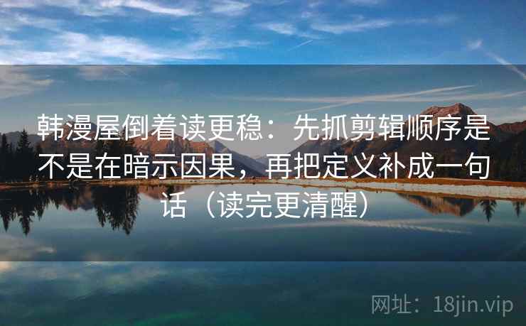 韩漫屋倒着读更稳：先抓剪辑顺序是不是在暗示因果，再把定义补成一句话（读完更清醒）