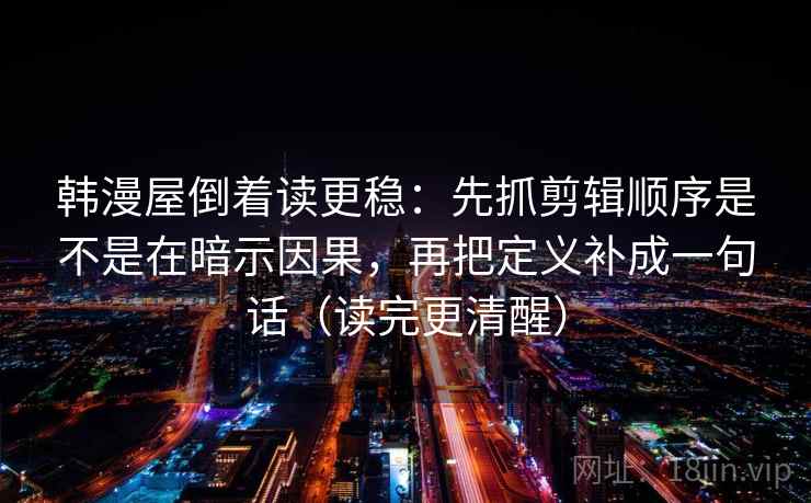 韩漫屋倒着读更稳：先抓剪辑顺序是不是在暗示因果，再把定义补成一句话（读完更清醒）