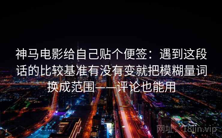 神马电影给自己贴个便签:遇到这段话的比较基准有没有变就把模糊量词换成范围——评论也能用 神马电影给自己贴个便签:遇到这段话的比较基准有没有变就把模糊量词换成范围——评论也能用