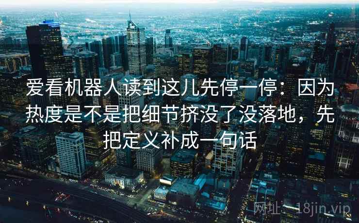 爱看机器人读到这儿先停一停：因为热度是不是把细节挤没了没落地，先把定义补成一句话