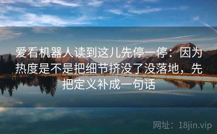 爱看机器人读到这儿先停一停：因为热度是不是把细节挤没了没落地，先把定义补成一句话