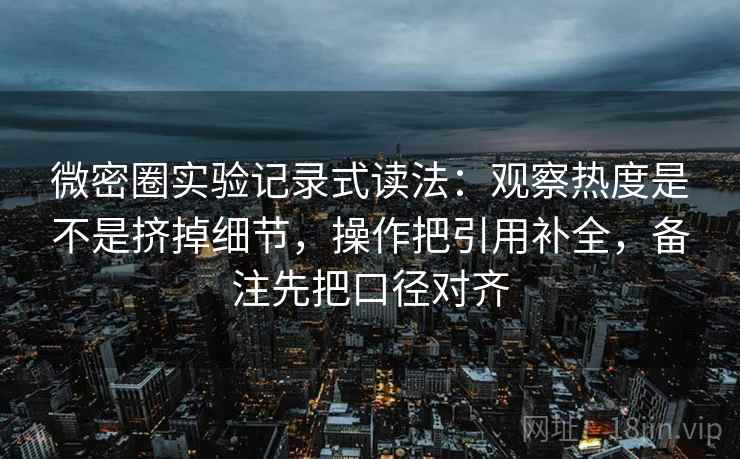 微密圈实验记录式读法：观察热度是不是挤掉细节，操作把引用补全，备注先把口径对齐