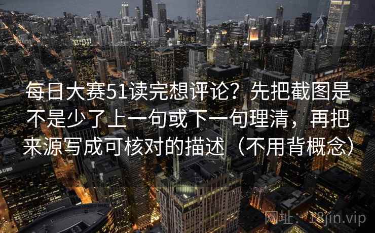 每日大赛51读完想评论？先把截图是不是少了上一句或下一句理清，再把来源写成可核对的描述（不用背概念）