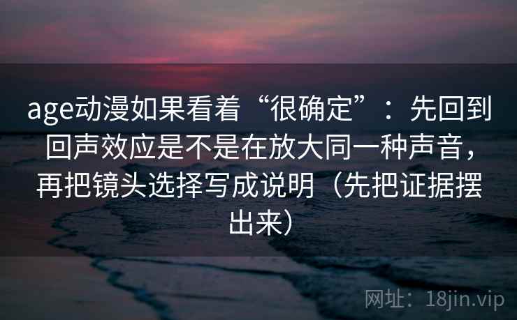 age动漫如果看着“很确定”：先回到回声效应是不是在放大同一种声音，再把镜头选择写成说明（先把证据摆出来）