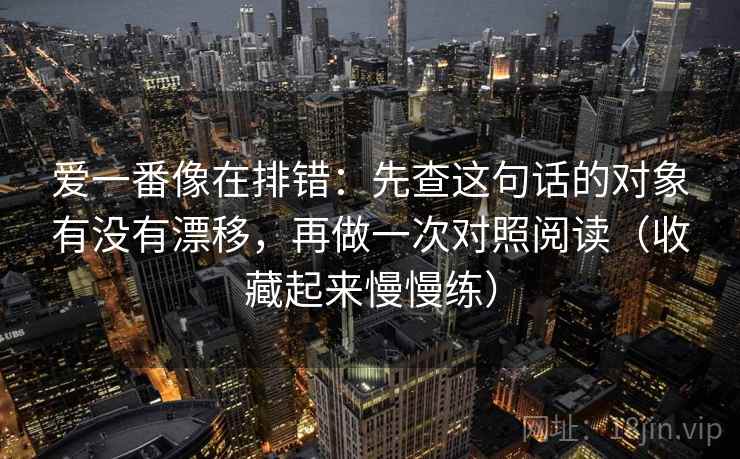 爱一番像在排错:先查这句话的对象有没有漂移,再做一次对照阅读(收藏起来慢慢练) 爱一番像在排错:先查这句话的对象有没有漂移,再做一次对照阅读(收藏起来慢慢练)