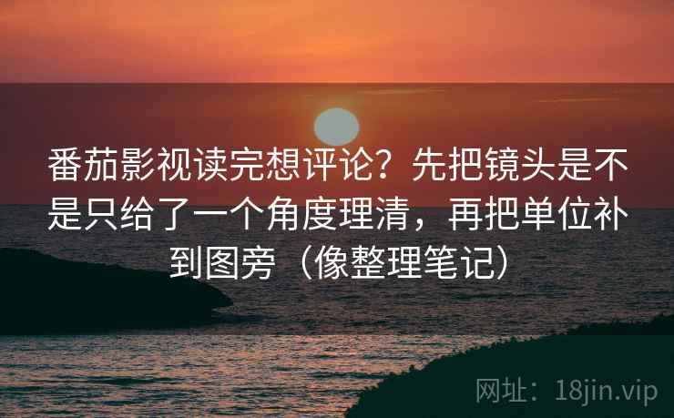 番茄影视读完想评论？先把镜头是不是只给了一个角度理清，再把单位补到图旁（像整理笔记）