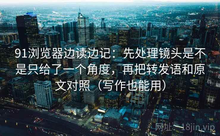 91浏览器边读边记：先处理镜头是不是只给了一个角度，再把转发语和原文对照（写作也能用）