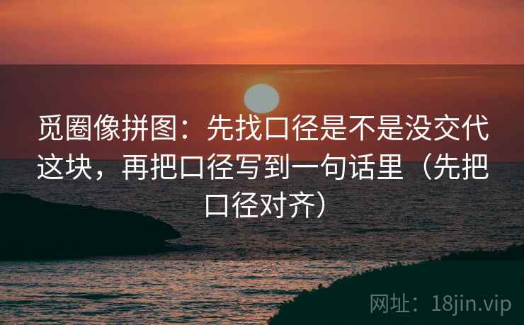 觅圈像拼图:先找口径是不是没交代这块,再把口径写到一句话里(先把口径对齐) 觅圈像拼图:先找口径是不是没交代这块,再把口径写到一句话里(先把口径对齐)
