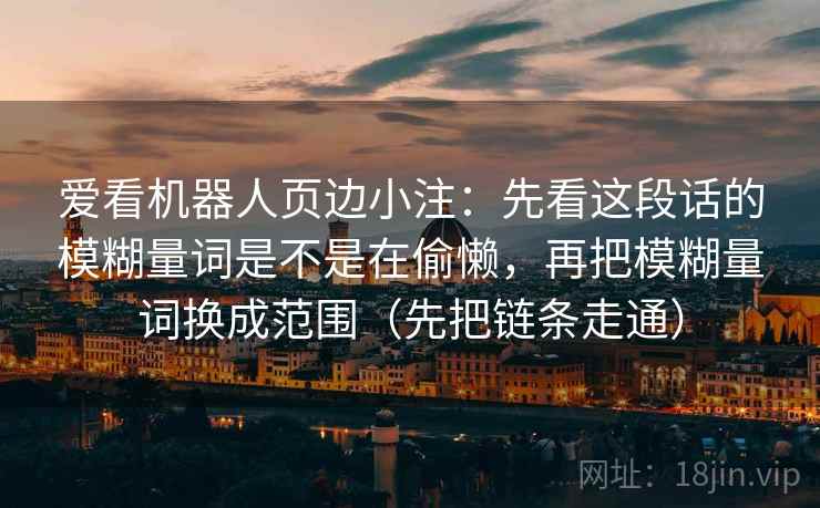 爱看机器人页边小注：先看这段话的模糊量词是不是在偷懒，再把模糊量词换成范围（先把链条走通）