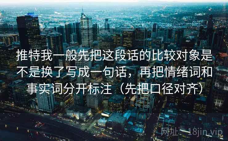 推特我一般先把这段话的比较对象是不是换了写成一句话，再把情绪词和事实词分开标注（先把口径对齐）