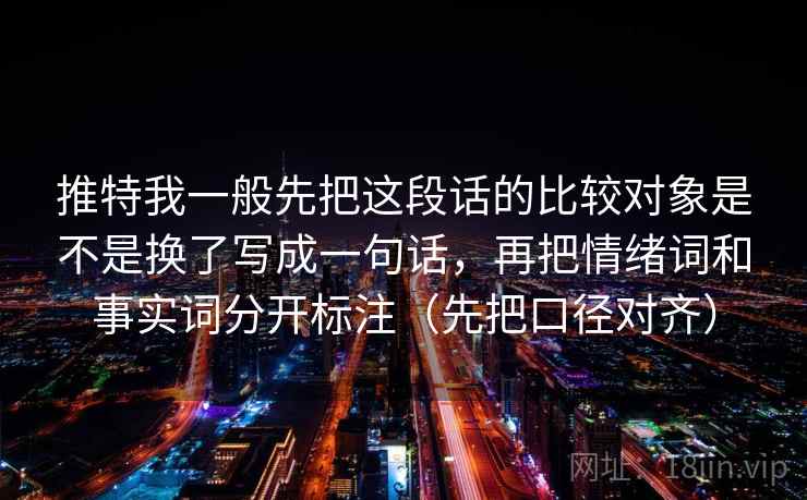 推特我一般先把这段话的比较对象是不是换了写成一句话，再把情绪词和事实词分开标注（先把口径对齐）