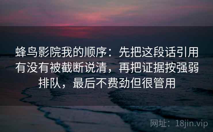 蜂鸟影院我的顺序:先把这段话引用有没有被截断说清,再把证据按强弱排队,最后不费劲但很管用 蜂鸟影院我的顺序:先把这段话引用有没有被截断说清,再把证据按强弱排队,最后不费劲但很管用