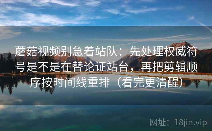 蘑菇视频别急着站队：先处理权威符号是不是在替论证站台，再把剪辑顺序按时间线重排（看完更清醒）