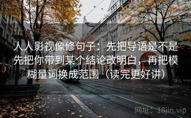 人人影视像修句子：先把导语是不是先把你带到某个结论改明白，再把模糊量词换成范围（读完更好讲）