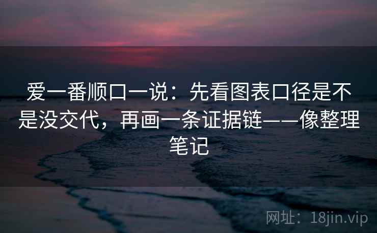 爱一番顺口一说：先看图表口径是不是没交代，再画一条证据链——像整理笔记