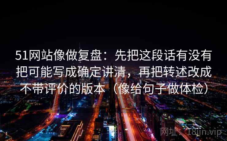 51网站像做复盘：先把这段话有没有把可能写成确定讲清，再把转述改成不带评价的版本（像给句子做体检）