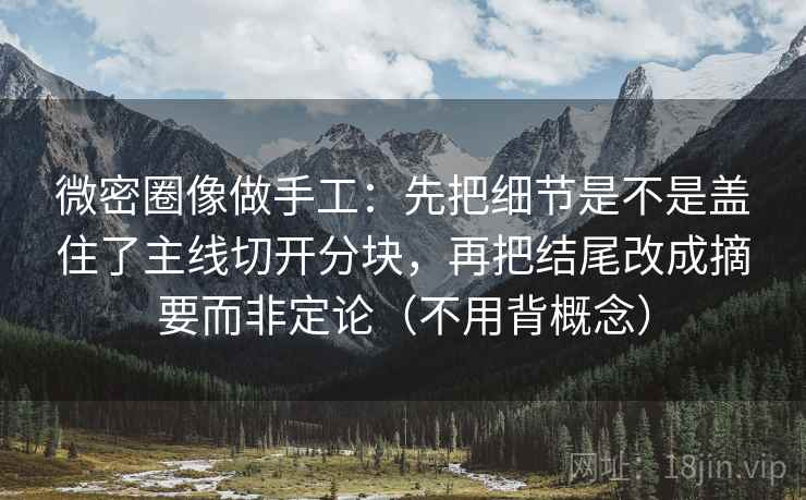 微密圈像做手工：先把细节是不是盖住了主线切开分块，再把结尾改成摘要而非定论（不用背概念）