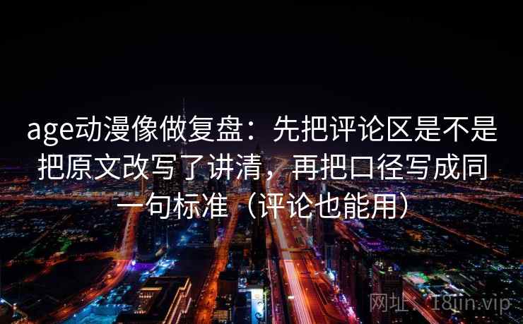 age动漫像做复盘：先把评论区是不是把原文改写了讲清，再把口径写成同一句标准（评论也能用）