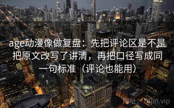 age动漫像做复盘：先把评论区是不是把原文改写了讲清，再把口径写成同一句标准（评论也能用）