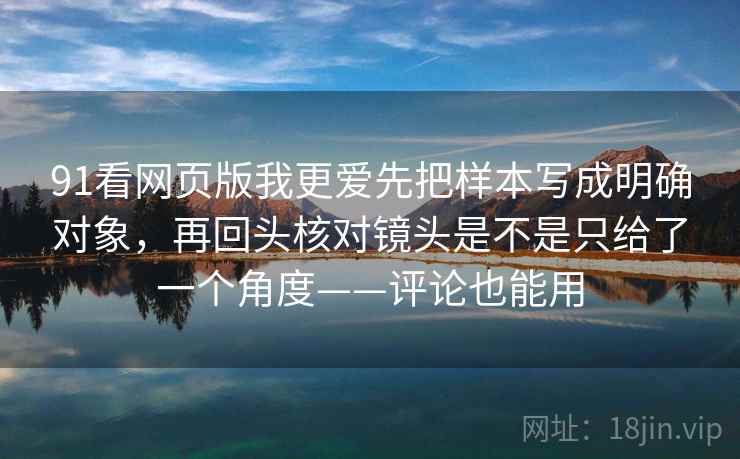 91看网页版我更爱先把样本写成明确对象，再回头核对镜头是不是只给了一个角度——评论也能用