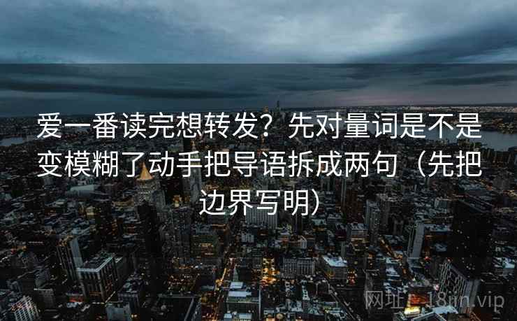 爱一番读完想转发？先对量词是不是变模糊了动手把导语拆成两句（先把边界写明）