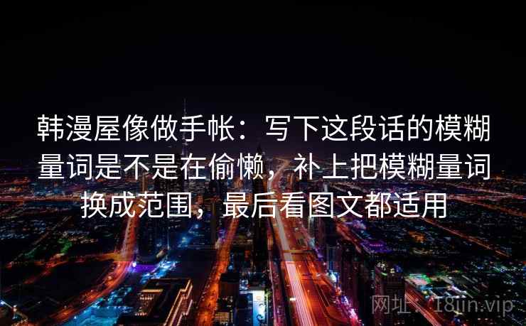 韩漫屋像做手帐：写下这段话的模糊量词是不是在偷懒，补上把模糊量词换成范围，最后看图文都适用