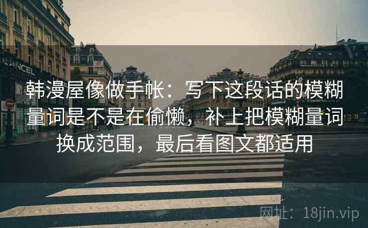 韩漫屋像做手帐：写下这段话的模糊量词是不是在偷懒，补上把模糊量词换成范围，最后看图文都适用