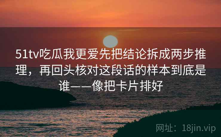 51tv吃瓜我更爱先把结论拆成两步推理，再回头核对这段话的样本到底是谁——像把卡片排好