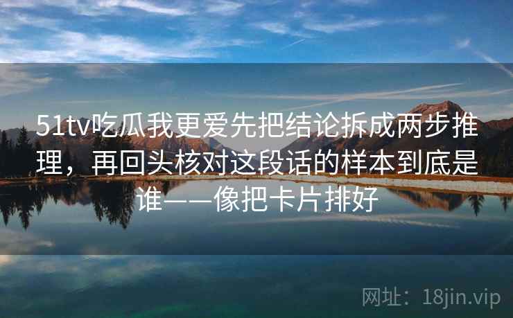 51tv吃瓜我更爱先把结论拆成两步推理，再回头核对这段话的样本到底是谁——像把卡片排好
