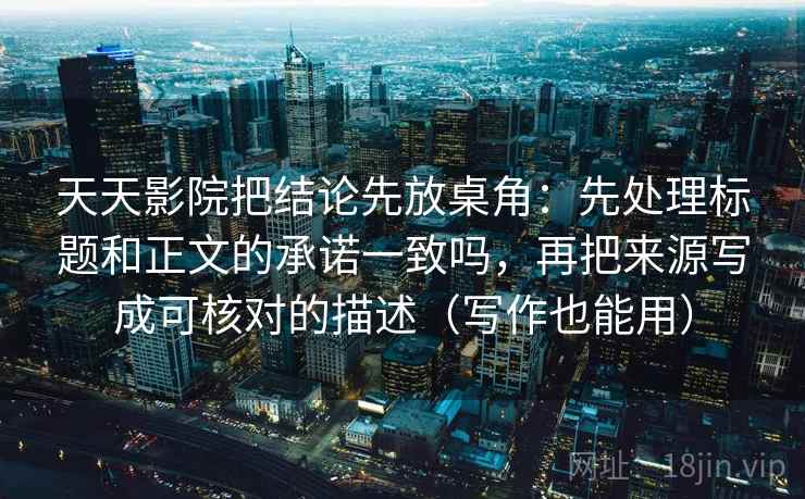 天天影院把结论先放桌角：先处理标题和正文的承诺一致吗，再把来源写成可核对的描述（写作也能用）