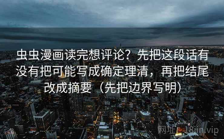 虫虫漫画读完想评论?先把这段话有没有把可能写成确定理清,再把结尾改成摘要(先把边界写明) 虫虫漫画读完想评论?先把这段话有没有把可能写成确定理清,再把结尾改成摘要(先把边界写明)
