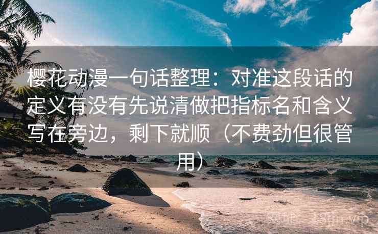 樱花动漫一句话整理：对准这段话的定义有没有先说清做把指标名和含义写在旁边，剩下就顺（不费劲但很管用）