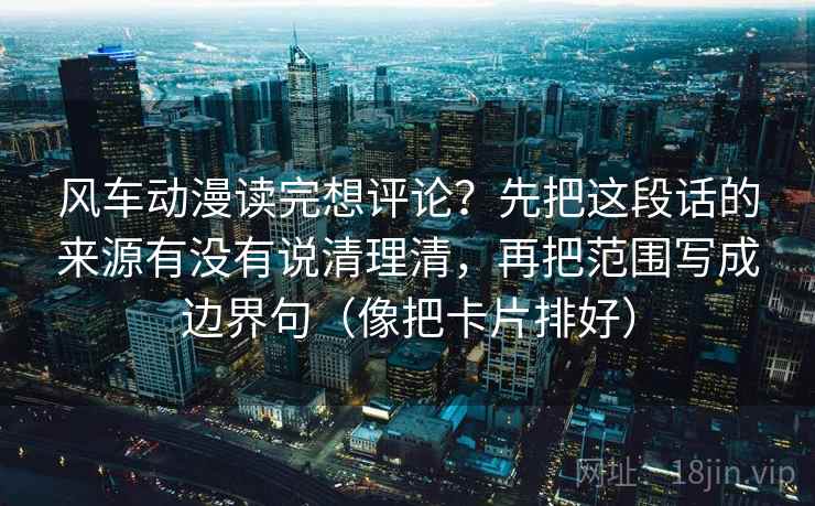 风车动漫读完想评论？先把这段话的来源有没有说清理清，再把范围写成边界句（像把卡片排好）