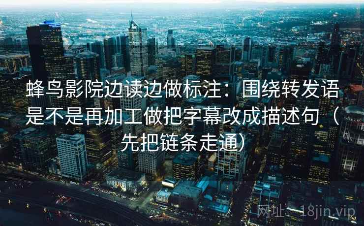 蜂鸟影院边读边做标注：围绕转发语是不是再加工做把字幕改成描述句（先把链条走通）