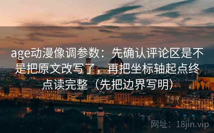 age动漫像调参数:先确认评论区是不是把原文改写了,再把坐标轴起点终点读完整(先把边界写明) age动漫像调参数:先确认评论区是不是把原文改写了,再把坐标轴起点终点读完整(先把边界写明)