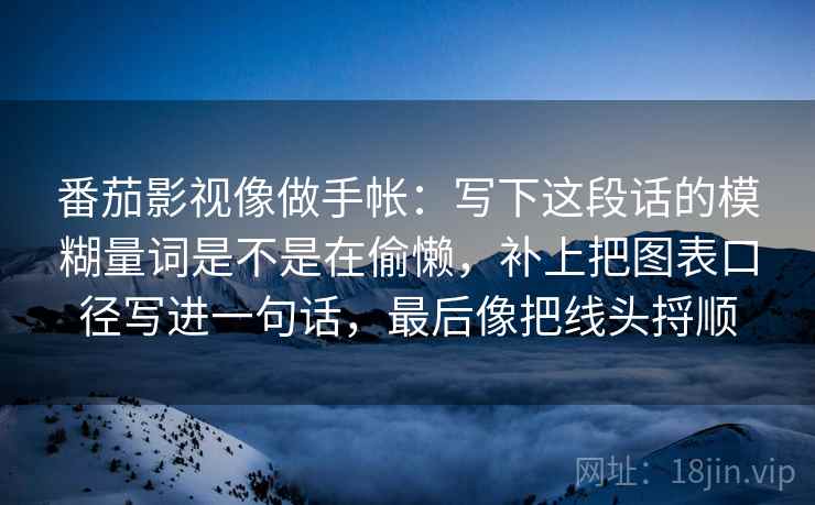 番茄影视像做手帐：写下这段话的模糊量词是不是在偷懒，补上把图表口径写进一句话，最后像把线头捋顺