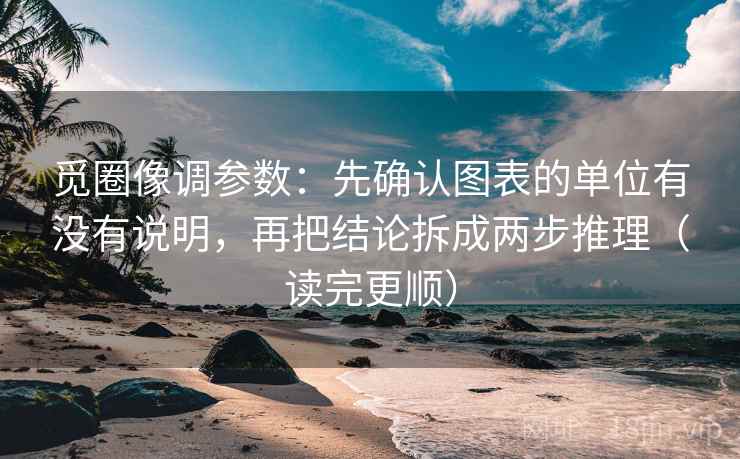 觅圈像调参数：先确认图表的单位有没有说明，再把结论拆成两步推理（读完更顺）