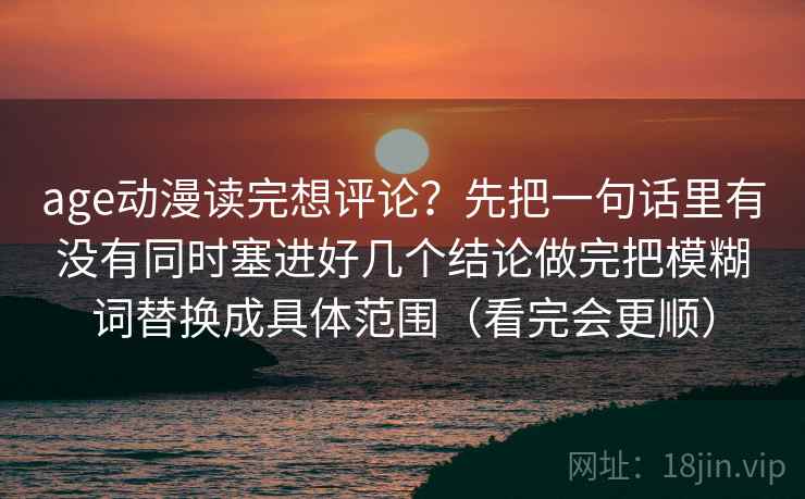age动漫读完想评论？先把一句话里有没有同时塞进好几个结论做完把模糊词替换成具体范围（看完会更顺）
