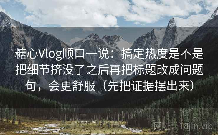 糖心Vlog顺口一说:搞定热度是不是把细节挤没了之后再把标题改成问题句,会更舒服(先把证据摆出来) 糖心Vlog顺口一说:搞定热度是不是把细节挤没了之后再把标题改成问题句,会更舒服(先把证据摆出来)