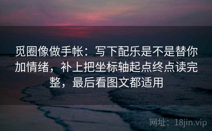 觅圈像做手帐：写下配乐是不是替你加情绪，补上把坐标轴起点终点读完整，最后看图文都适用