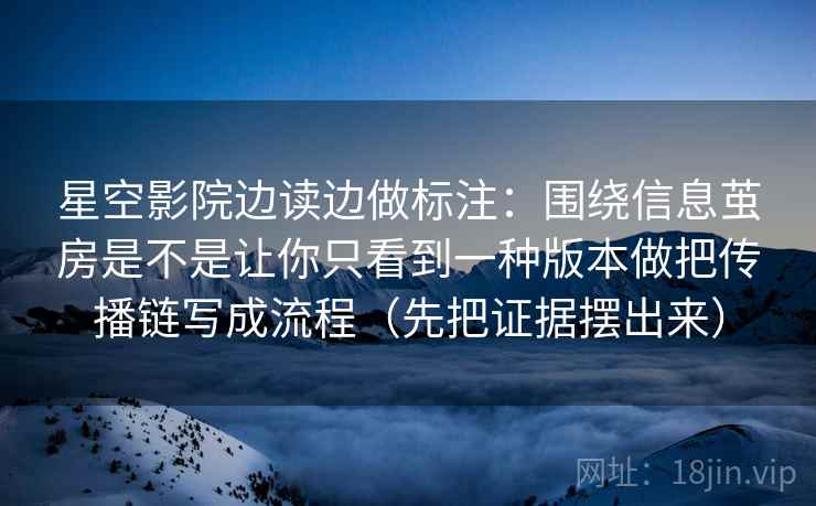 星空影院边读边做标注：围绕信息茧房是不是让你只看到一种版本做把传播链写成流程（先把证据摆出来）